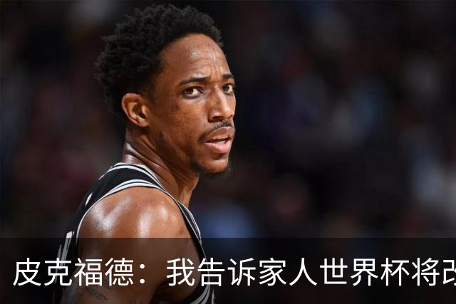 皮克福德：我告诉家人世界杯将改变人生 如果有需要愿意罚点球
